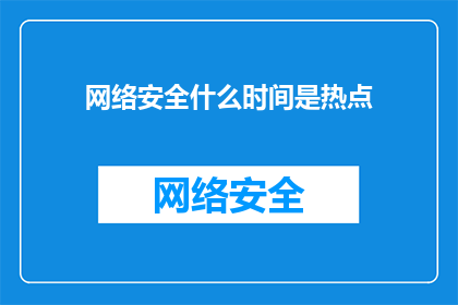 网络安全什么时间是热点(网络安全何时成为公众关注的焦点？)