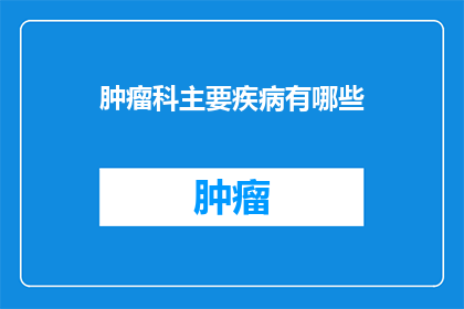 肿瘤科主要疾病有哪些(肿瘤科主要疾病有哪些？)