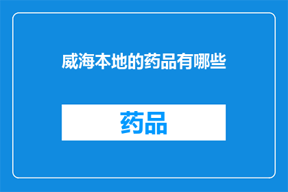 威海本地的药品有哪些(威海本地有哪些值得推荐的药品？)