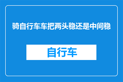 骑自行车车把两头稳还是中间稳(骑行时，自行车车把的两端是否比中间更稳定？)