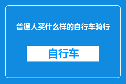普通人买什么样的自行车骑行(普通人应如何选择适合自己的自行车以享受骑行乐趣？)