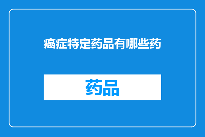 癌症特定药品有哪些药(哪些药物是专门针对癌症治疗的？)