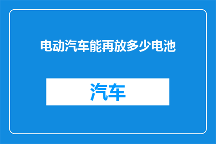 电动汽车能再放多少电池(电动汽车的未来：我们能再增加多少电池容量？)