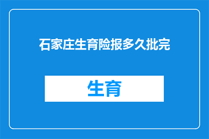 石家庄生育险报多久批完(石家庄生育险报销审批周期是多久？)