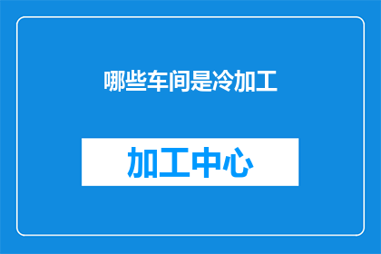 哪些车间是冷加工(哪些车间涉及冷加工工艺？)