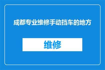 成都专业维修手动挡车的地方(成都哪里可以找到专业的手动挡车辆维修服务？)