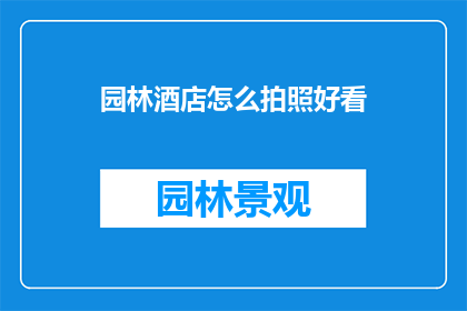 园林酒店怎么拍照好看(如何让园林酒店的美景在镜头下绽放？)
