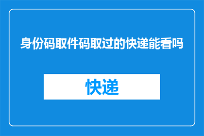 身份码取件码取过的快递能看吗(能否查看曾经取件的快递信息？)