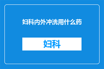 妇科内外冲洗用什么药(妇科冲洗药物选择：您知道哪些是适合内外使用的吗？)