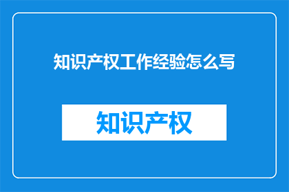 知识产权工作经验怎么写(如何撰写一份关于知识产权工作经验的疑问句长标题？)