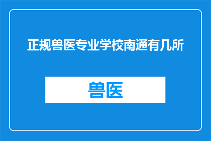 正规兽医专业学校南通有几所(南通地区拥有几所正规的兽医专业学校？)