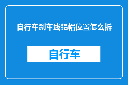 自行车刹车线铝帽位置怎么拆(如何正确拆卸自行车刹车线铝帽？)
