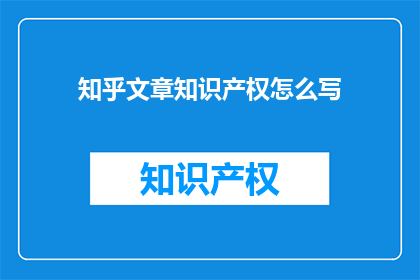 知乎文章知识产权怎么写(如何撰写一篇具有吸引力的知乎文章，以保护其知识产权？)