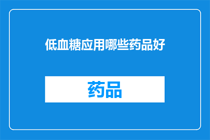 低血糖应用哪些药品好(低血糖患者应如何选择合适的药物来维持血糖水平？)