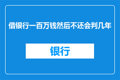 借银行一百万钱然后不还会判几年(若借出银行一百万后未能归还，将面临何种法律后果？)