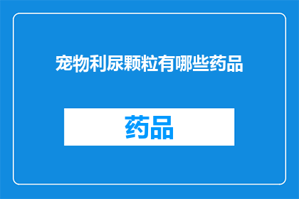 宠物利尿颗粒有哪些药品(宠物利尿颗粒的药品种类有哪些？)
