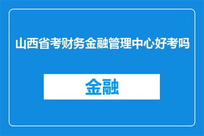 山西省考财务金融管理中心好考吗(山西省考财务金融管理中心的考试难度如何？)