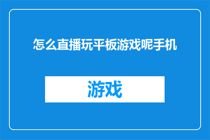 怎么直播玩平板游戏呢手机(如何通过手机直播玩平板游戏？)