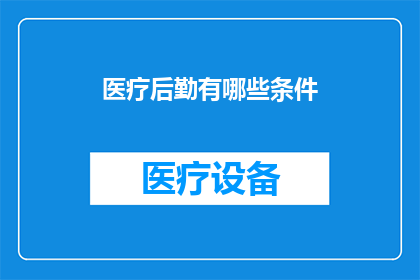 医疗后勤有哪些条件(医疗后勤工作需要哪些关键条件？)