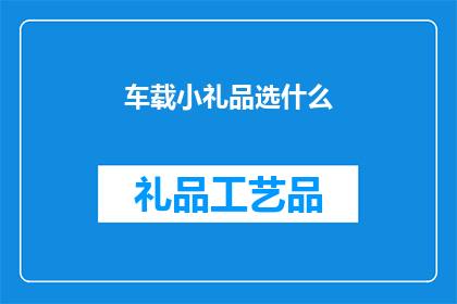 车载小礼品选什么(车载小礼品选什么？)