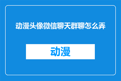 动漫头像微信聊天群聊怎么弄(如何创建并管理一个动漫头像微信聊天群聊？)