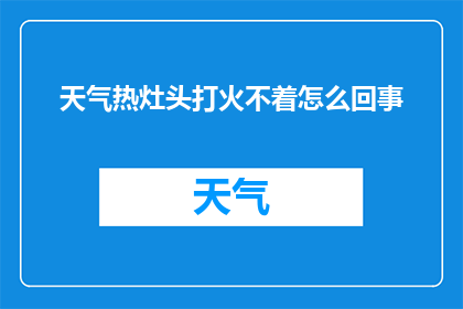 天气热灶头打火不着怎么回事(为什么在炎热的天气下，灶头却难以点燃？)