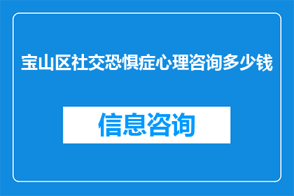 宝山区社交恐惧症心理咨询多少钱(宝山区社交恐惧症心理咨询服务的价格是多少？)