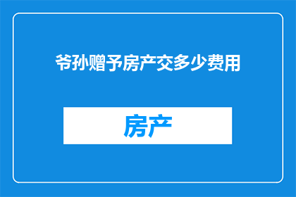 爷孙赠予房产交多少费用(爷孙之间赠予房产，究竟需要支付多少费用？)