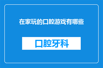 在家玩的口腔游戏有哪些(在家娱乐时，有哪些口腔游戏可以玩？)