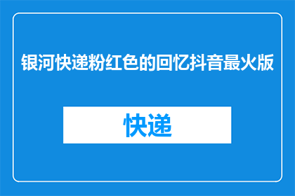 银河快递粉红色的回忆抖音最火版(银河快递粉红色的回忆抖音最火版能否被润色成疑问句类型的长标题？)