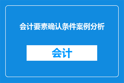 会计要素确认条件案例分析(如何根据会计要素确认条件进行案例分析？)