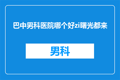 巴中男科医院哪个好zi曙光都来(巴中地区男科医院哪家好？寻求专业医生的曙光在哪里？)