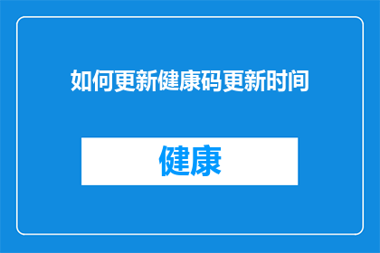 如何更新健康码更新时间(如何更新健康码以保持最新时间？)