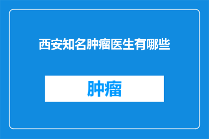 西安知名肿瘤医生有哪些(西安有哪些知名肿瘤医生？)