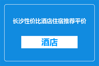 长沙性价比酒店住宿推荐平价(长沙性价比高的酒店住宿推荐：寻找平价而舒适的选择？)