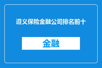 遵义保险金融公司排名前十(遵义保险金融公司排名揭晓，前十强名单引关注)