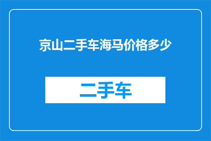京山二手车海马价格多少(京山市二手车市场，海马汽车的当前售价是多少？)