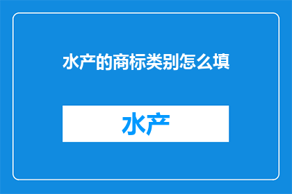 水产的商标类别怎么填(如何正确填写水产商标类别？)