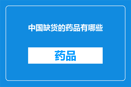中国缺货的药品有哪些(中国市场上哪些药品正面临缺货危机？)