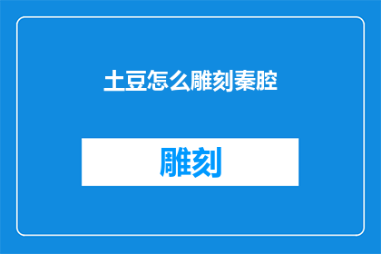 土豆怎么雕刻秦腔(如何雕刻出秦腔中的经典角色？)