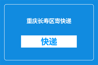 重庆长寿区寄快递(重庆长寿区寄快递服务是否方便？)
