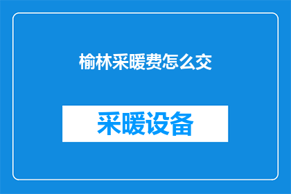 榆林采暖费怎么交(如何缴纳榆林地区的采暖费？)
