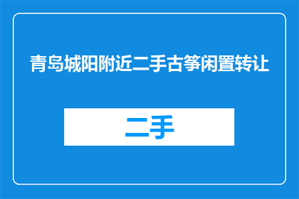 青岛城阳附近二手古筝闲置转让(青岛城阳区附近有谁想要转让他们的二手古筝吗？)