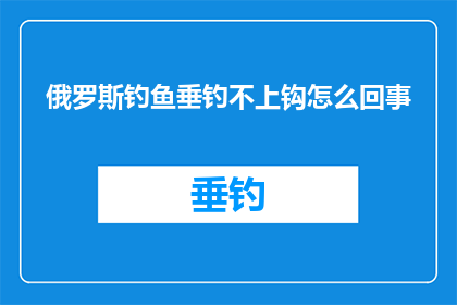 俄罗斯钓鱼垂钓不上钩怎么回事(俄罗斯垂钓爱好者为何频频遭遇钓鱼难题？)