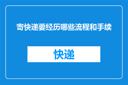 寄快递要经历哪些流程和手续(如何详细解析寄快递的完整流程和所需手续？)