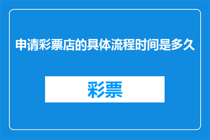 申请彩票店的具体流程时间是多久(申请开设彩票店的流程需要多长时间？)