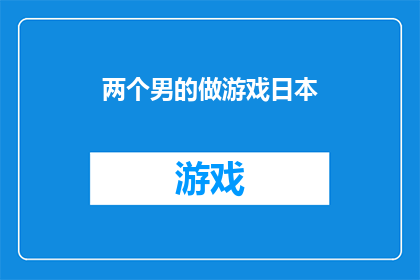 两个男的做游戏日本(两个男性在游戏世界中的互动：日本文化中游戏角色的创造与挑战)
