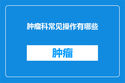 肿瘤科常见操作有哪些(肿瘤科常见操作有哪些？)