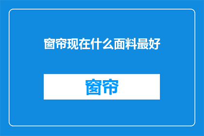 窗帘现在什么面料最好(窗帘面料选择指南：当前市场上哪种面料最适合您的家居装饰？)