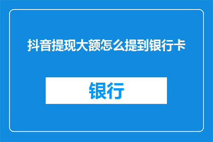 抖音提现大额怎么提到银行卡(如何安全高效地将抖音中的大额提现资金转入银行卡？)